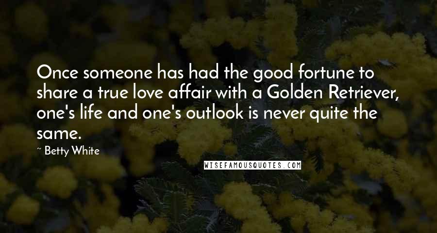 Betty White Quotes: Once someone has had the good fortune to share a true love affair with a Golden Retriever, one's life and one's outlook is never quite the same.