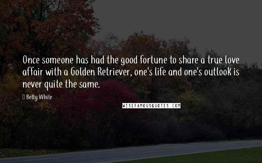 Betty White Quotes: Once someone has had the good fortune to share a true love affair with a Golden Retriever, one's life and one's outlook is never quite the same.