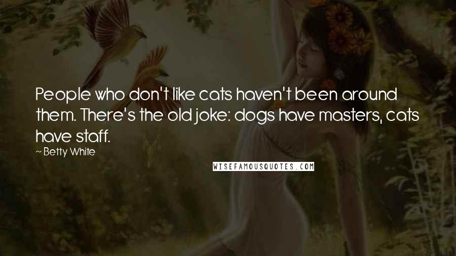 Betty White Quotes: People who don't like cats haven't been around them. There's the old joke: dogs have masters, cats have staff.