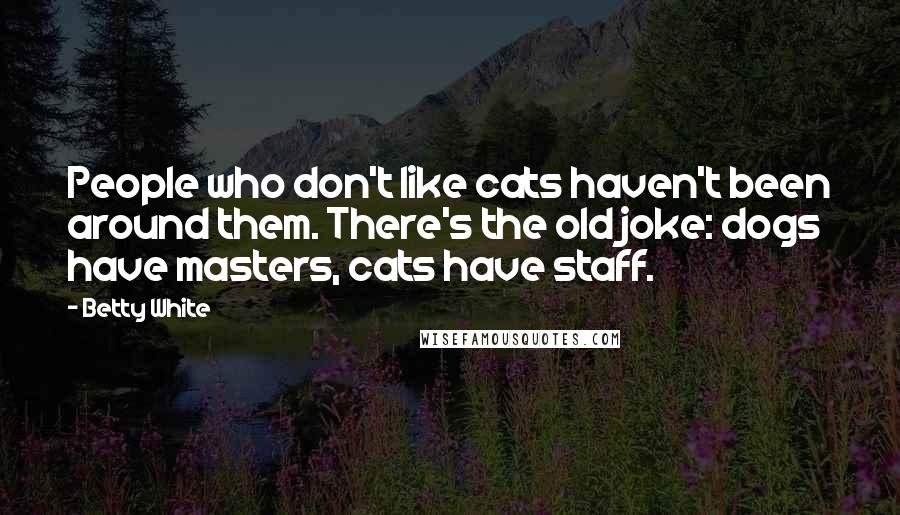 Betty White Quotes: People who don't like cats haven't been around them. There's the old joke: dogs have masters, cats have staff.