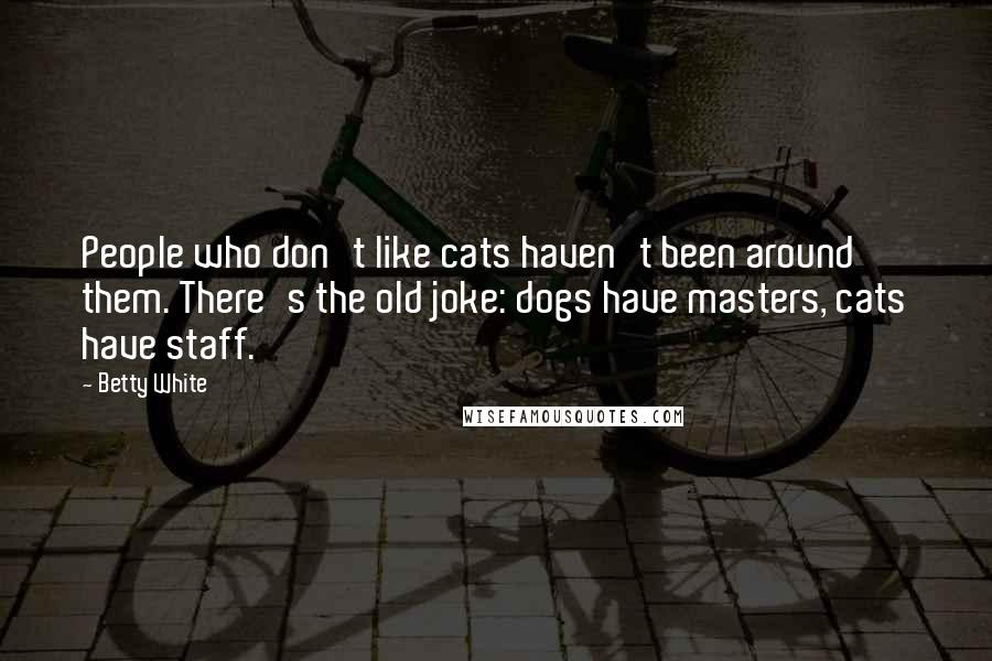 Betty White Quotes: People who don't like cats haven't been around them. There's the old joke: dogs have masters, cats have staff.