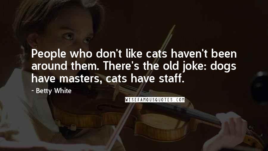 Betty White Quotes: People who don't like cats haven't been around them. There's the old joke: dogs have masters, cats have staff.