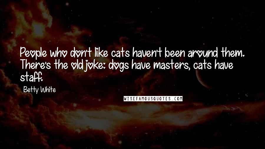 Betty White Quotes: People who don't like cats haven't been around them. There's the old joke: dogs have masters, cats have staff.