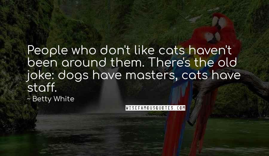 Betty White Quotes: People who don't like cats haven't been around them. There's the old joke: dogs have masters, cats have staff.