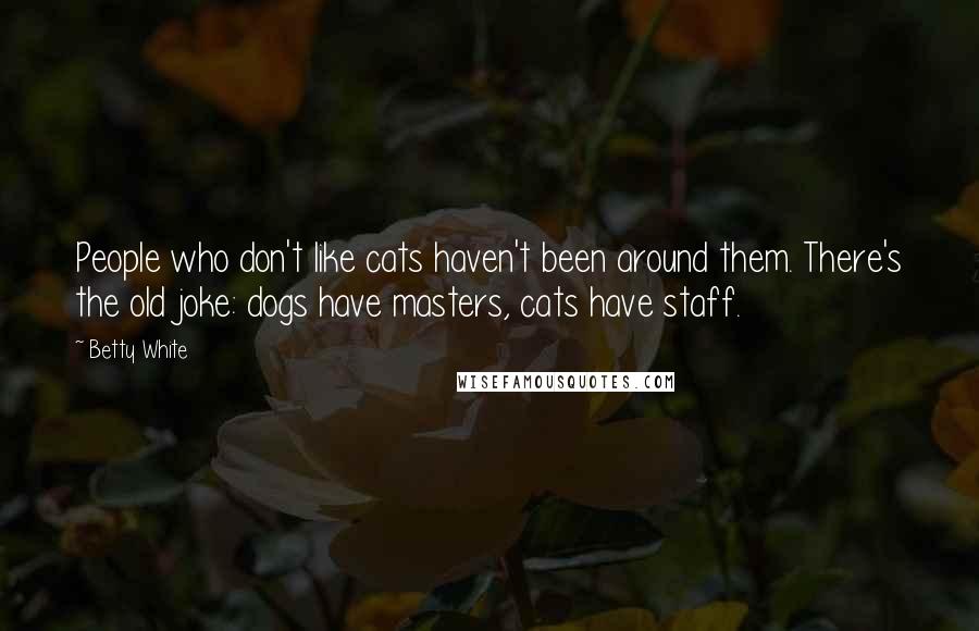 Betty White Quotes: People who don't like cats haven't been around them. There's the old joke: dogs have masters, cats have staff.