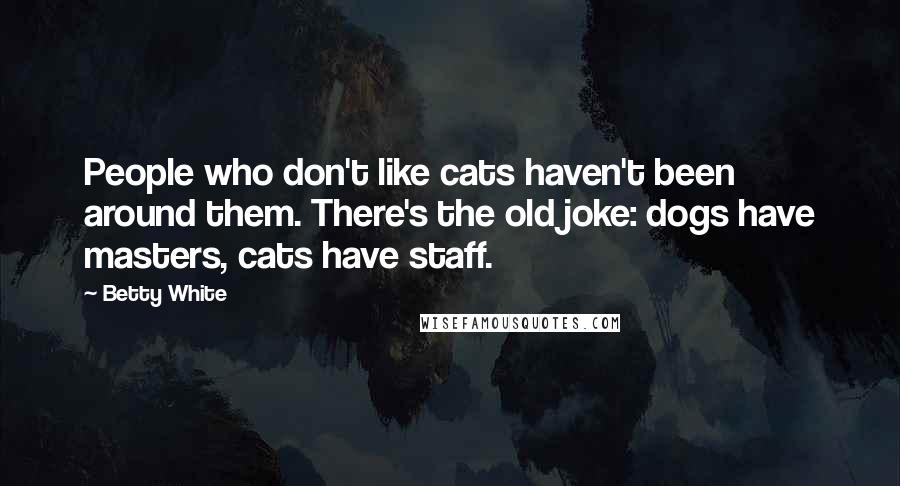 Betty White Quotes: People who don't like cats haven't been around them. There's the old joke: dogs have masters, cats have staff.