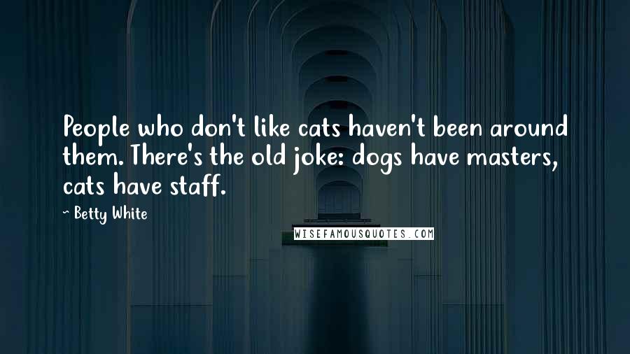 Betty White Quotes: People who don't like cats haven't been around them. There's the old joke: dogs have masters, cats have staff.