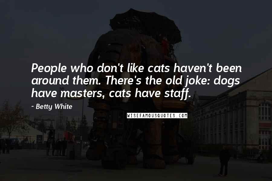 Betty White Quotes: People who don't like cats haven't been around them. There's the old joke: dogs have masters, cats have staff.