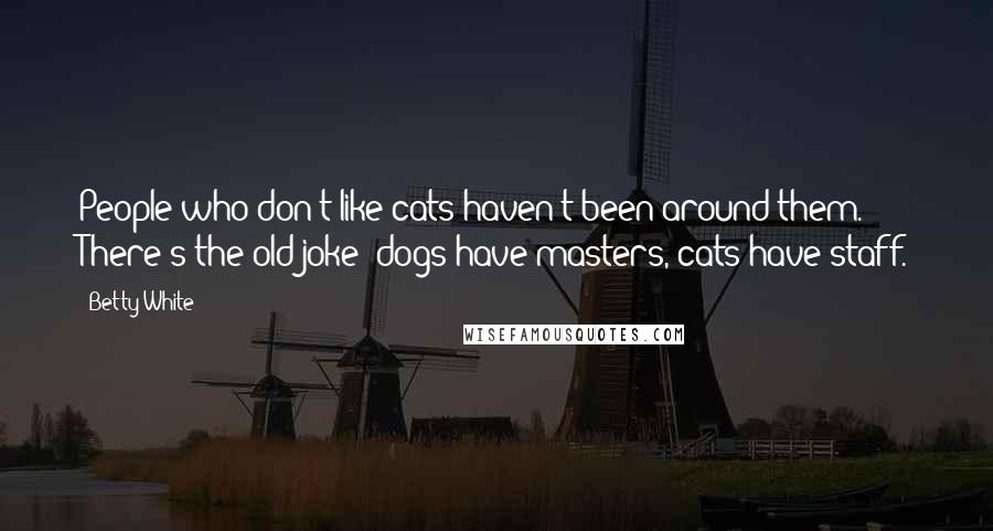 Betty White Quotes: People who don't like cats haven't been around them. There's the old joke: dogs have masters, cats have staff.