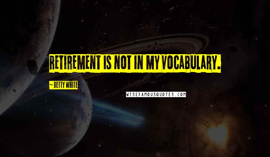 Betty White Quotes: Retirement is not in my vocabulary.