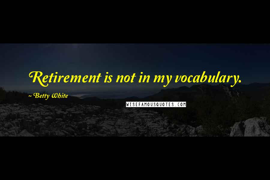 Betty White Quotes: Retirement is not in my vocabulary.