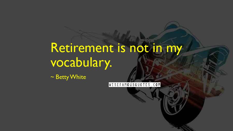 Betty White Quotes: Retirement is not in my vocabulary.