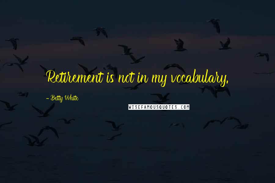 Betty White Quotes: Retirement is not in my vocabulary.