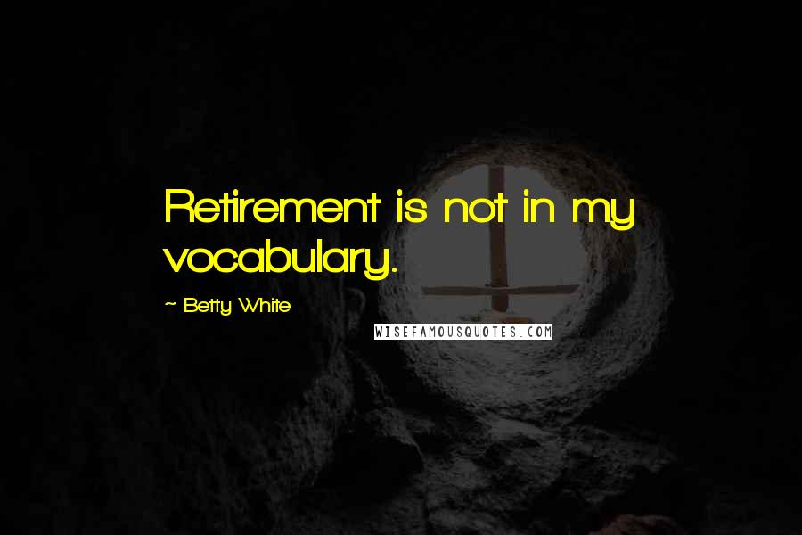 Betty White Quotes: Retirement is not in my vocabulary.