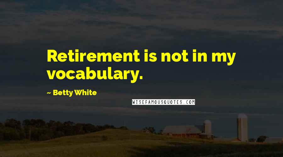 Betty White Quotes: Retirement is not in my vocabulary.