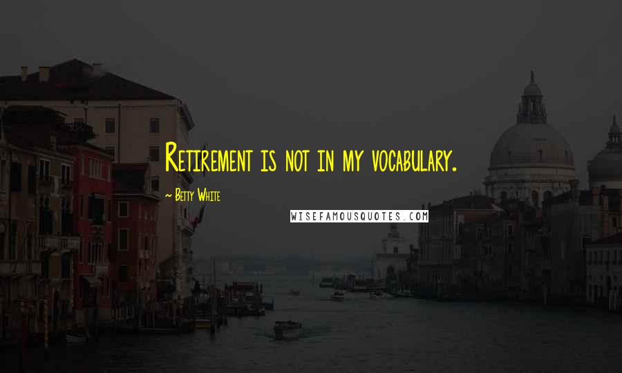 Betty White Quotes: Retirement is not in my vocabulary.