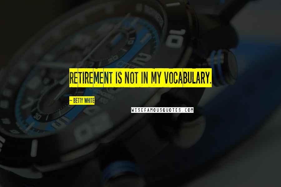 Betty White Quotes: Retirement is not in my vocabulary.