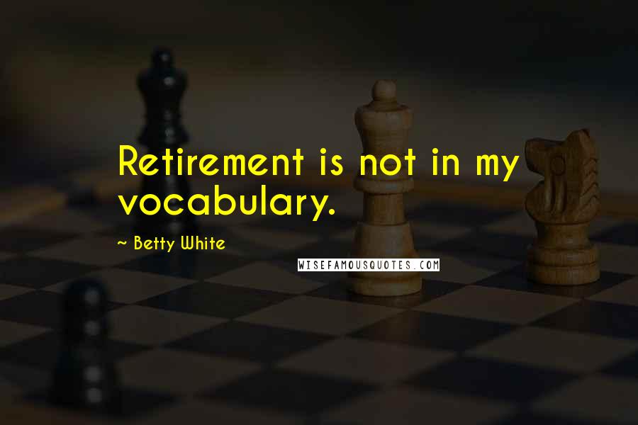 Betty White Quotes: Retirement is not in my vocabulary.