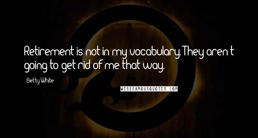 Betty White Quotes: Retirement is not in my vocabulary. They aren't going to get rid of me that way.