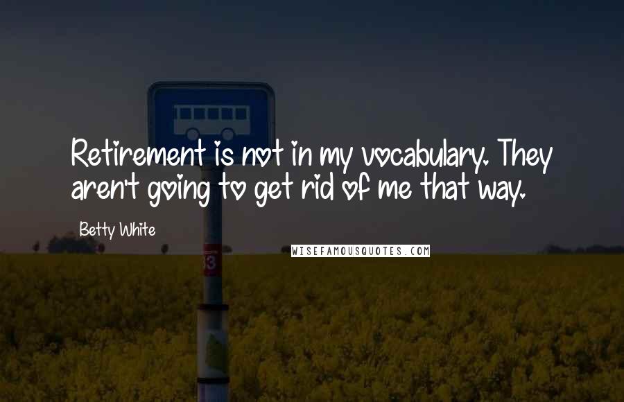 Betty White Quotes: Retirement is not in my vocabulary. They aren't going to get rid of me that way.
