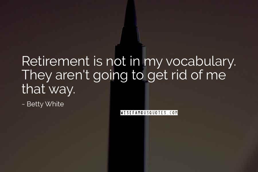 Betty White Quotes: Retirement is not in my vocabulary. They aren't going to get rid of me that way.