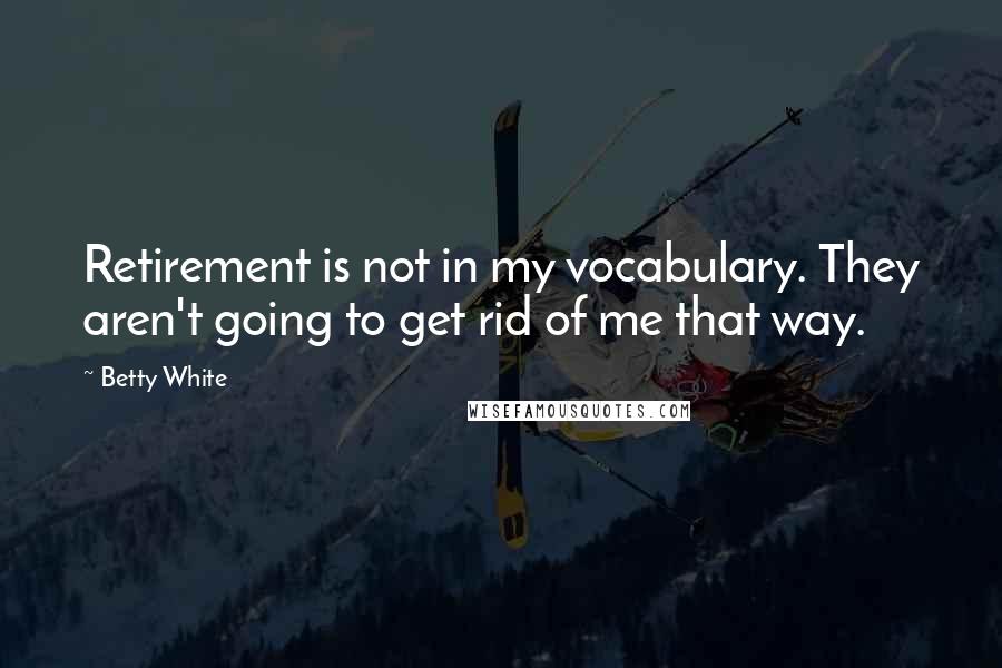 Betty White Quotes: Retirement is not in my vocabulary. They aren't going to get rid of me that way.