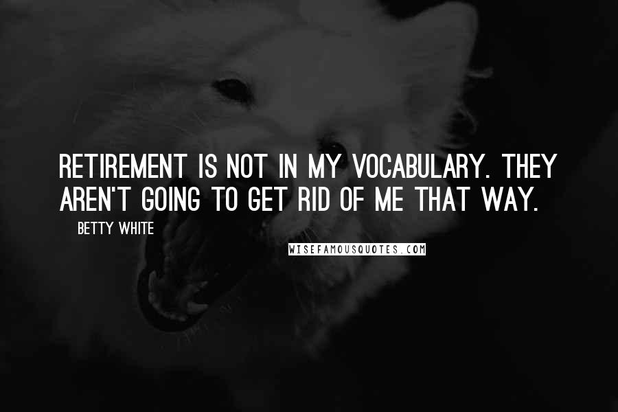 Betty White Quotes: Retirement is not in my vocabulary. They aren't going to get rid of me that way.