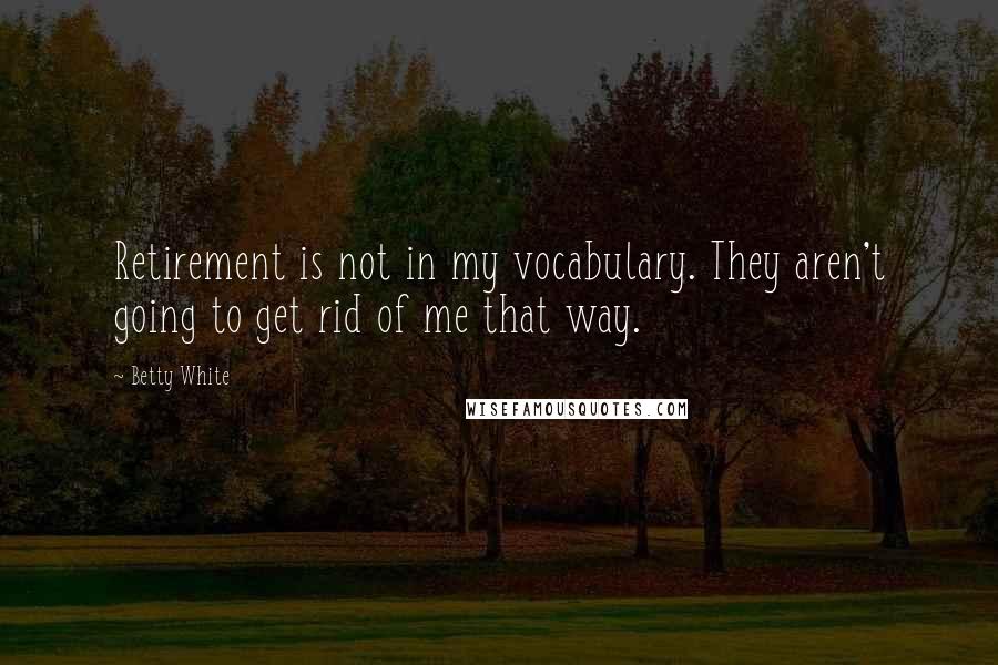 Betty White Quotes: Retirement is not in my vocabulary. They aren't going to get rid of me that way.