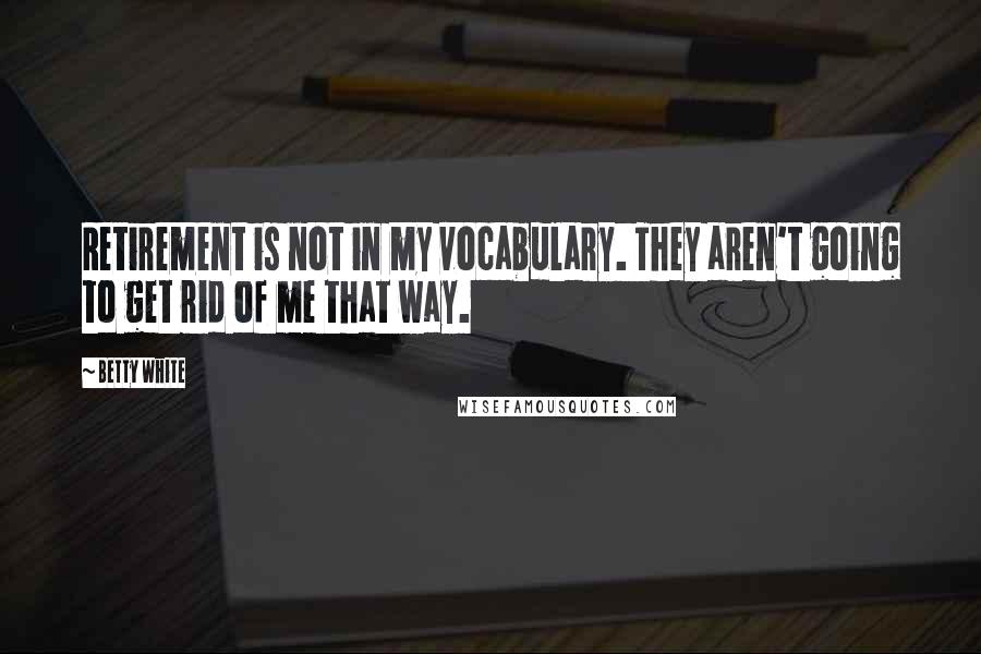 Betty White Quotes: Retirement is not in my vocabulary. They aren't going to get rid of me that way.