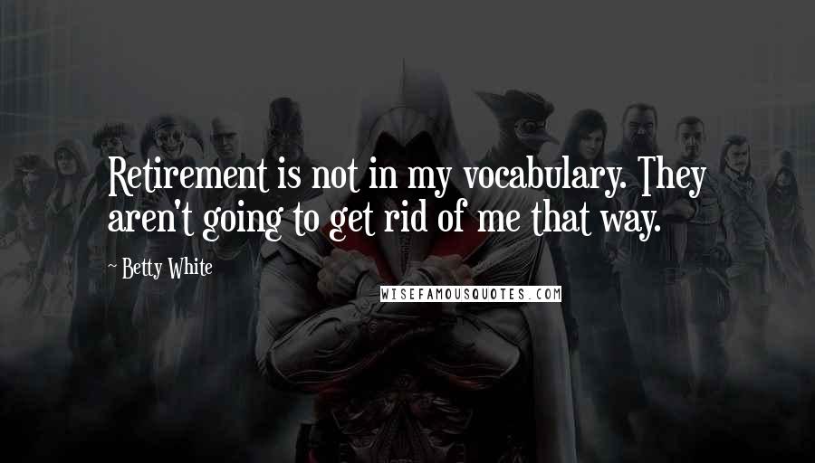 Betty White Quotes: Retirement is not in my vocabulary. They aren't going to get rid of me that way.