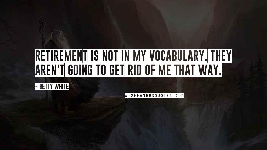 Betty White Quotes: Retirement is not in my vocabulary. They aren't going to get rid of me that way.