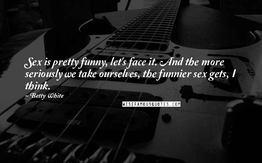 Betty White Quotes: Sex is pretty funny, let's face it. And the more seriously we take ourselves, the funnier sex gets, I think.