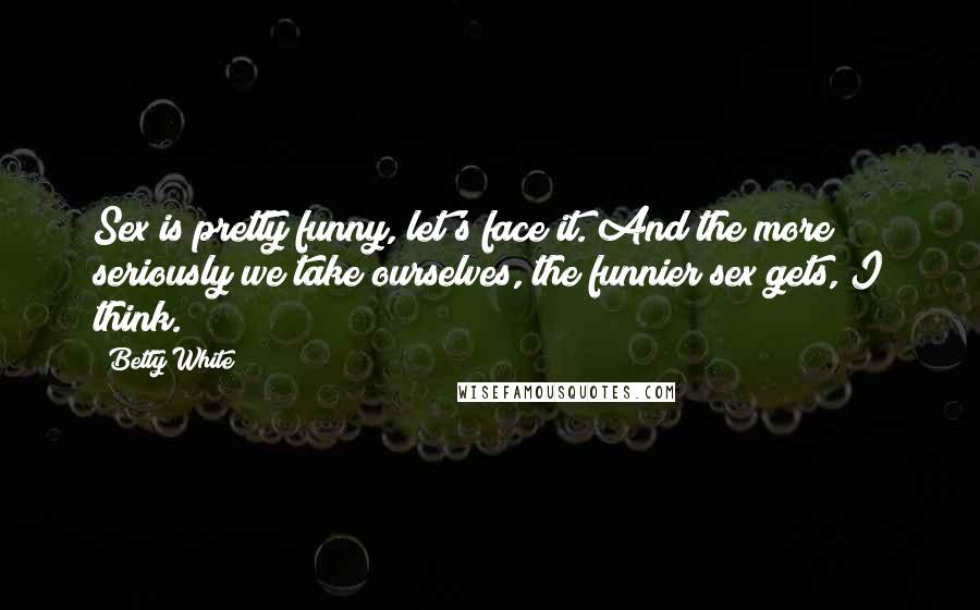 Betty White Quotes: Sex is pretty funny, let's face it. And the more seriously we take ourselves, the funnier sex gets, I think.