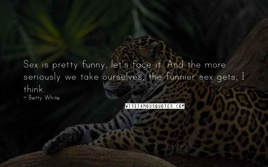 Betty White Quotes: Sex is pretty funny, let's face it. And the more seriously we take ourselves, the funnier sex gets, I think.