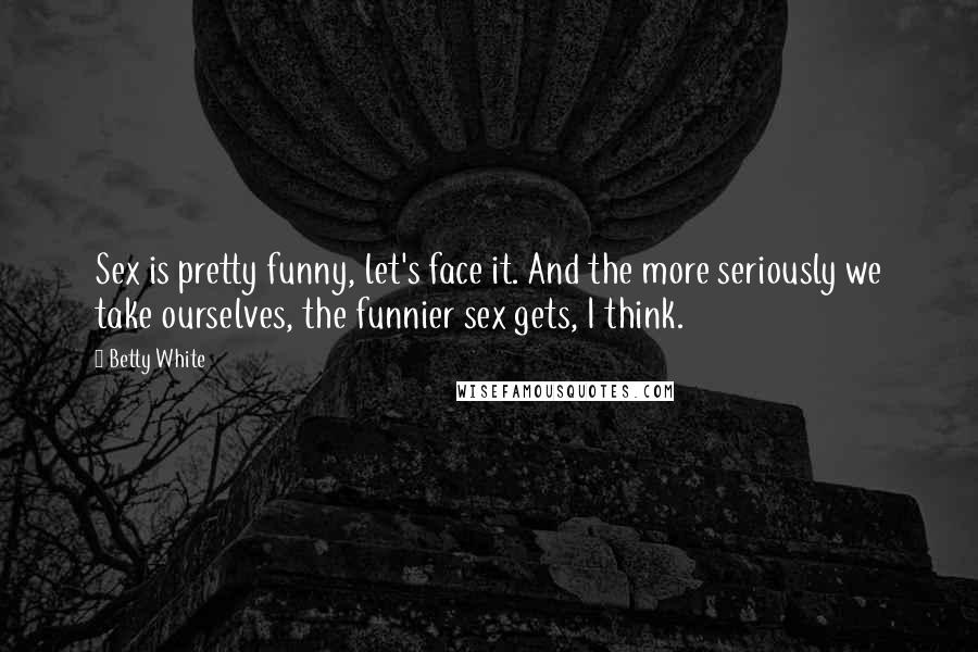 Betty White Quotes: Sex is pretty funny, let's face it. And the more seriously we take ourselves, the funnier sex gets, I think.