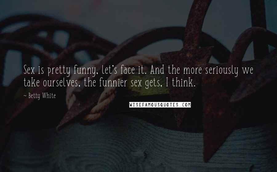 Betty White Quotes: Sex is pretty funny, let's face it. And the more seriously we take ourselves, the funnier sex gets, I think.