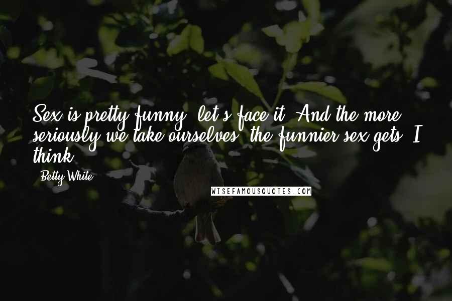 Betty White Quotes: Sex is pretty funny, let's face it. And the more seriously we take ourselves, the funnier sex gets, I think.