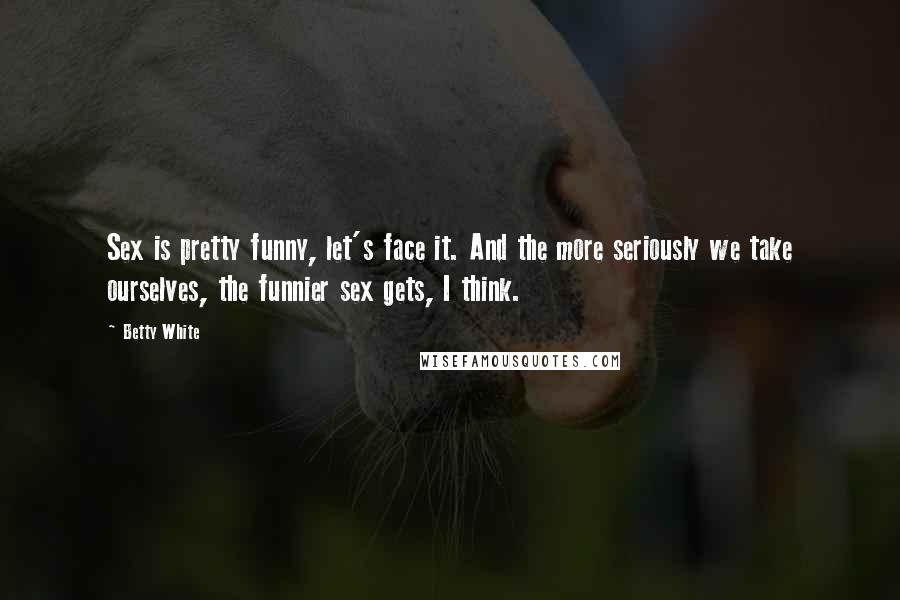 Betty White Quotes: Sex is pretty funny, let's face it. And the more seriously we take ourselves, the funnier sex gets, I think.