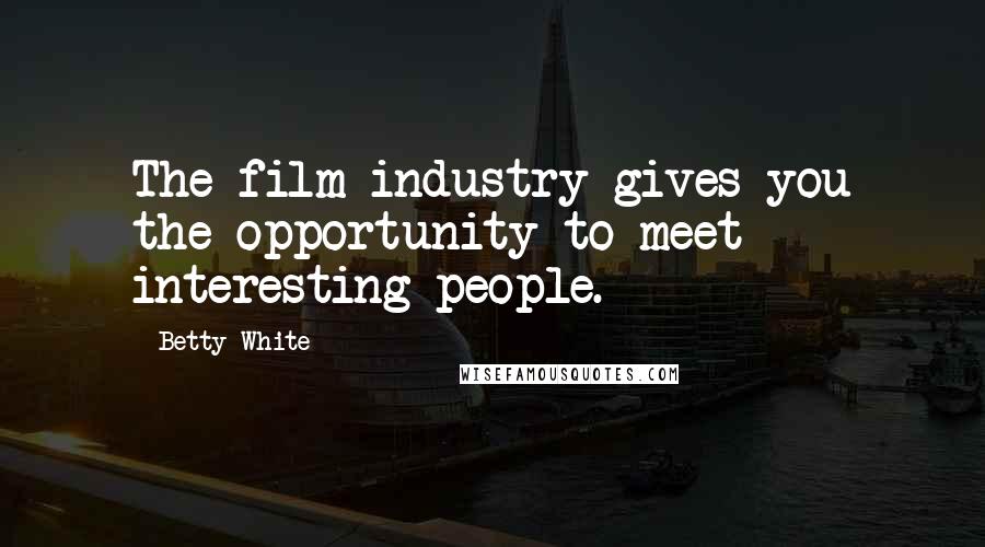 Betty White Quotes: The film industry gives you the opportunity to meet interesting people.