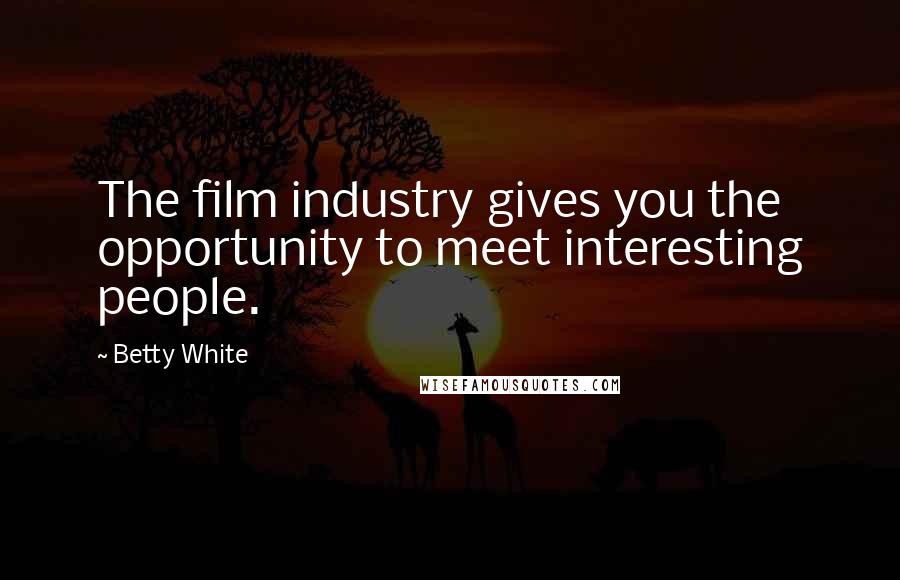 Betty White Quotes: The film industry gives you the opportunity to meet interesting people.