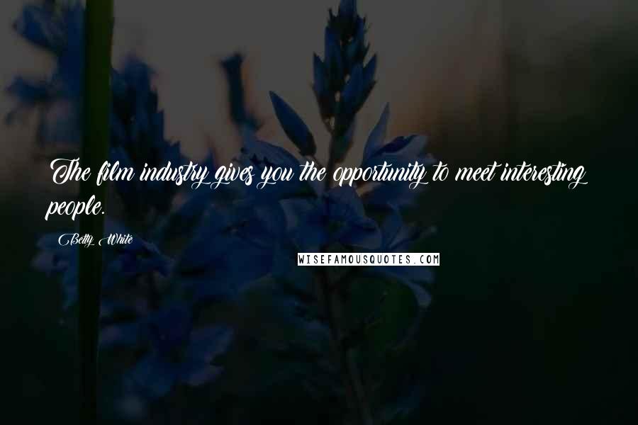 Betty White Quotes: The film industry gives you the opportunity to meet interesting people.
