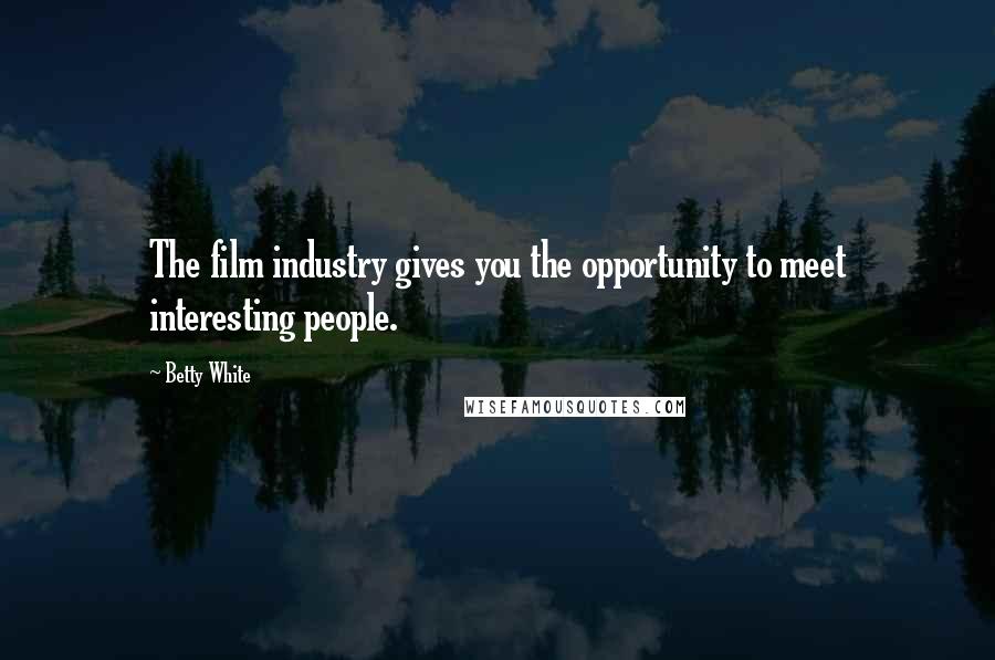 Betty White Quotes: The film industry gives you the opportunity to meet interesting people.