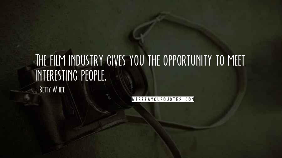 Betty White Quotes: The film industry gives you the opportunity to meet interesting people.