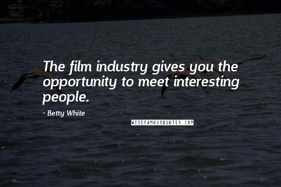 Betty White Quotes: The film industry gives you the opportunity to meet interesting people.
