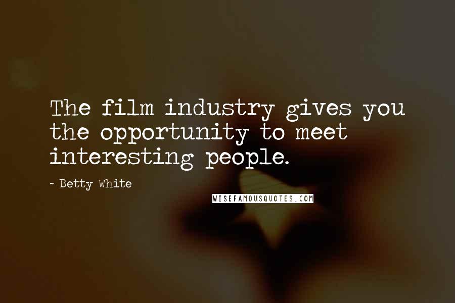 Betty White Quotes: The film industry gives you the opportunity to meet interesting people.