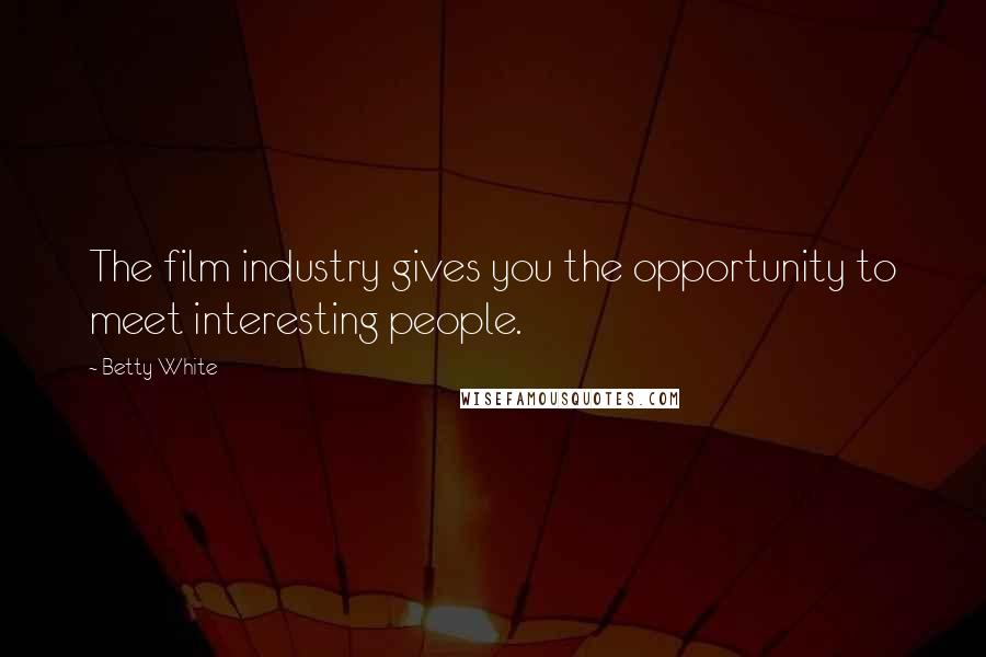 Betty White Quotes: The film industry gives you the opportunity to meet interesting people.