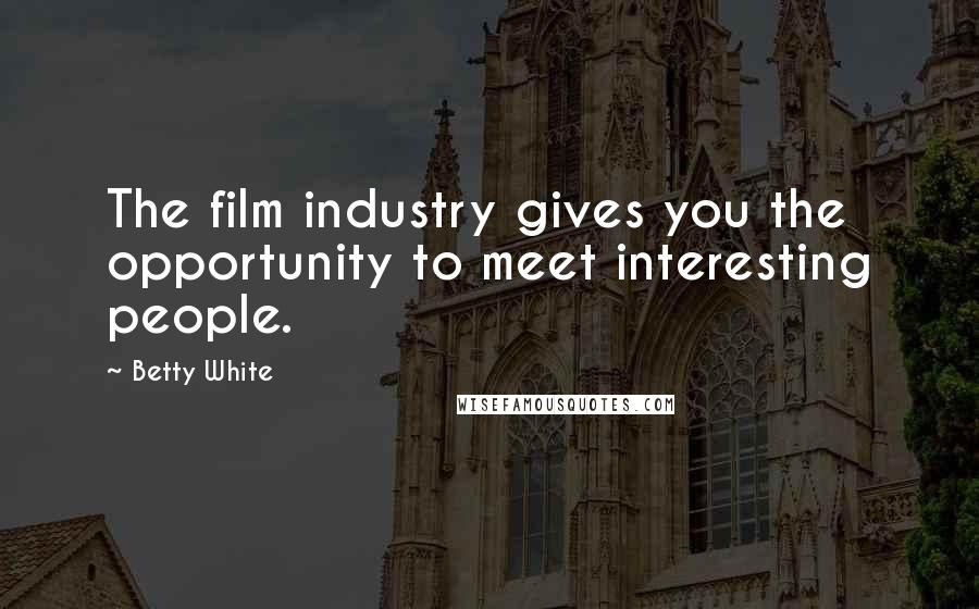 Betty White Quotes: The film industry gives you the opportunity to meet interesting people.