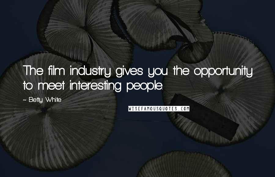 Betty White Quotes: The film industry gives you the opportunity to meet interesting people.