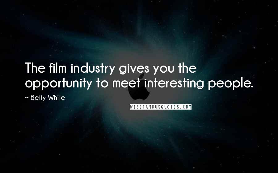 Betty White Quotes: The film industry gives you the opportunity to meet interesting people.