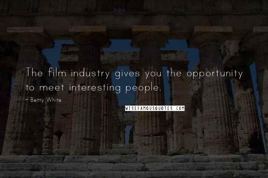 Betty White Quotes: The film industry gives you the opportunity to meet interesting people.